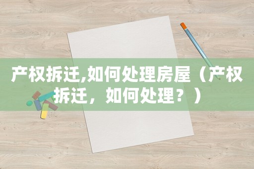 產(chǎn)權(quán)拆遷,如何處理房屋（產(chǎn)權(quán)拆遷，如何處理？）