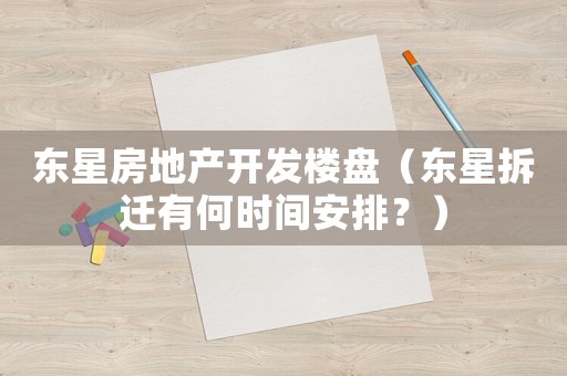 東星房地產(chǎn)開(kāi)發(fā)樓盤(pán)（東星拆遷有何時(shí)間安排？）