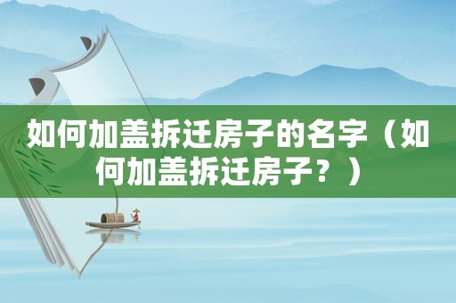 如何加蓋拆遷房子的名字（如何加蓋拆遷房子？）