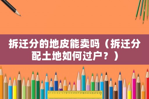 拆遷分的地皮能賣嗎（拆遷分配土地如何過戶？）