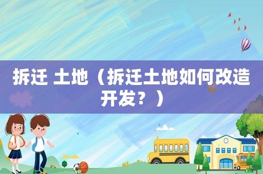 拆遷 土地（拆遷土地如何改造開發(fā)？）