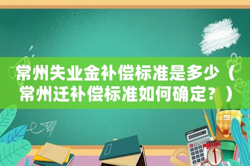 常州失業(yè)金補(bǔ)償標(biāo)準(zhǔn)是多少（常州遷補(bǔ)償標(biāo)準(zhǔn)如何確定？）