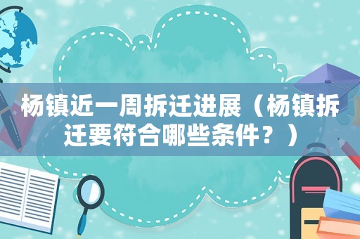 楊鎮(zhèn)近一周拆遷進(jìn)展（楊鎮(zhèn)拆遷要符合哪些條件？）