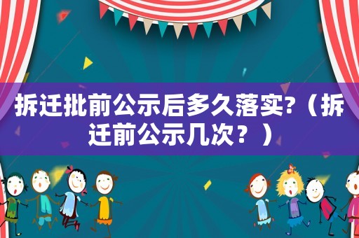 拆遷批前公示后多久落實?（拆遷前公示幾次？）