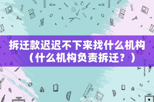 拆遷款遲遲不下來找什么機(jī)構(gòu)（什么機(jī)構(gòu)負(fù)責(zé)拆遷？）