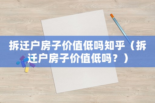拆遷戶房子價值低嗎知乎（拆遷戶房子價值低嗎？）