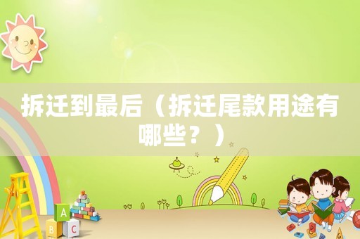 拆遷到最后（拆遷尾款用途有哪些？）