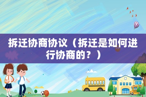 拆遷協(xié)商協(xié)議（拆遷是如何進行協(xié)商的？）