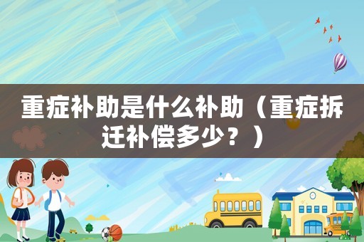 重癥補助是什么補助（重癥拆遷補償多少？）