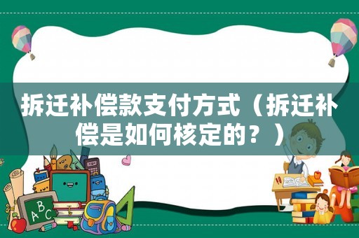 拆遷補償款支付方式（拆遷補償是如何核定的？）