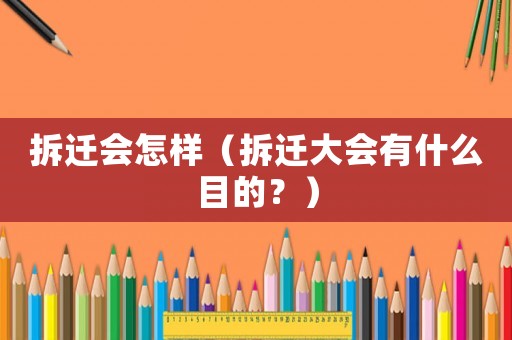 拆遷會(huì)怎樣（拆遷大會(huì)有什么目的？）