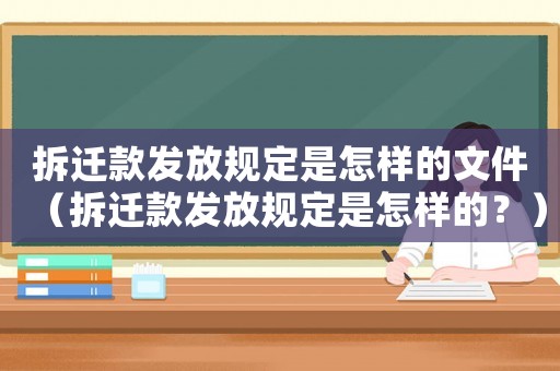 拆遷款發(fā)放規(guī)定是怎樣的文件（拆遷款發(fā)放規(guī)定是怎樣的？）
