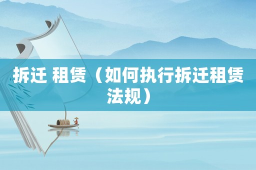 拆遷 租賃（如何執(zhí)行拆遷租賃法規(guī)）