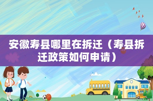安徽壽縣哪里在拆遷（壽縣拆遷政策如何申請）