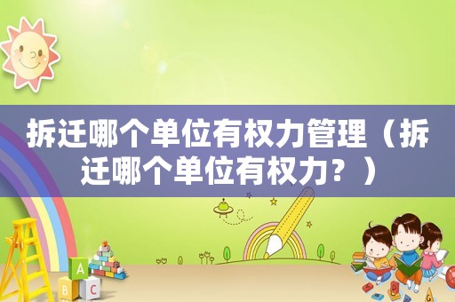 拆遷哪個(gè)單位有權(quán)力管理（拆遷哪個(gè)單位有權(quán)力？）