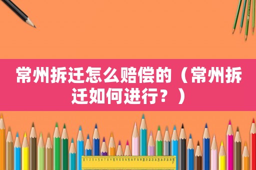 常州拆遷怎么賠償?shù)模ǔＶ莶疬w如何進行？）