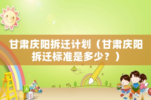 甘肅慶陽拆遷計劃（甘肅慶陽拆遷標(biāo)準(zhǔn)是多少？）