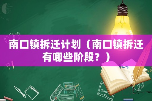 南口鎮(zhèn)拆遷計劃（南口鎮(zhèn)拆遷有哪些階段？）
