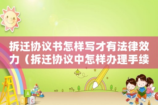 拆遷協(xié)議書怎樣寫才有法律效力（拆遷協(xié)議中怎樣辦理手續(xù)？）