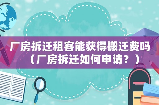 廠房拆遷租客能獲得搬遷費嗎（廠房拆遷如何申請？）