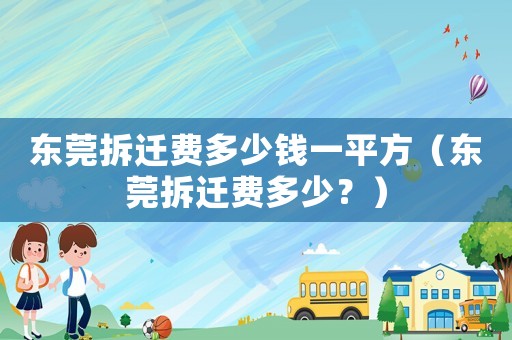 東莞拆遷費多少錢一平方（東莞拆遷費多少？）