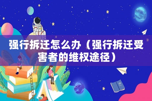 強(qiáng)行拆遷怎么辦（強(qiáng)行拆遷受害者的維權(quán)途徑）