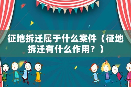 征地拆遷屬于什么案件（征地拆遷有什么作用？）