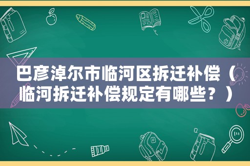巴彥淖爾市臨河區(qū)拆遷補(bǔ)償（臨河拆遷補(bǔ)償規(guī)定有哪些？）