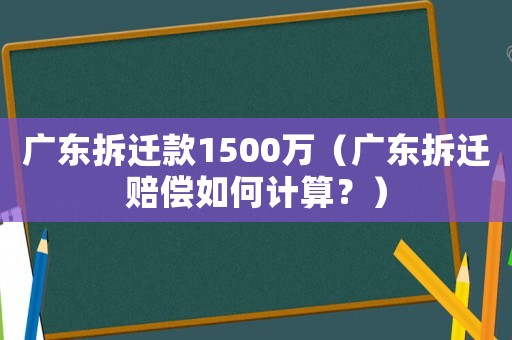 廣東拆遷款1500萬（廣東拆遷賠償如何計(jì)算？）