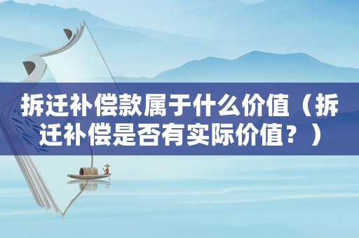 拆遷補(bǔ)償款屬于什么價(jià)值（拆遷補(bǔ)償是否有實(shí)際價(jià)值？）
