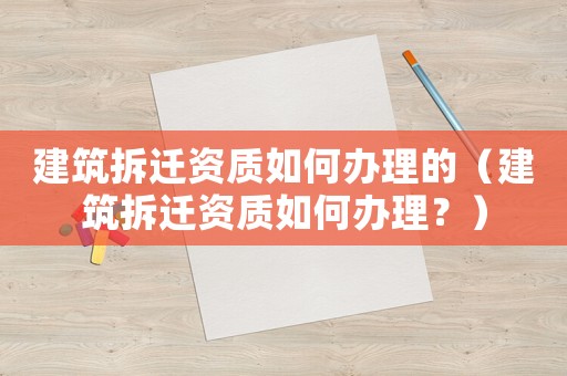 建筑拆遷資質(zhì)如何辦理的（建筑拆遷資質(zhì)如何辦理？）