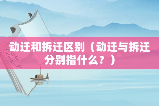 動(dòng)遷和拆遷區(qū)別（動(dòng)遷與拆遷分別指什么？）