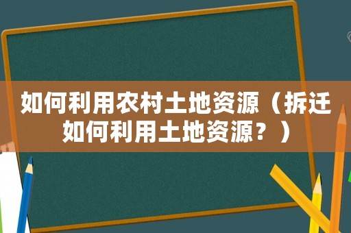 如何利用農(nóng)村土地資源（拆遷如何利用土地資源？）