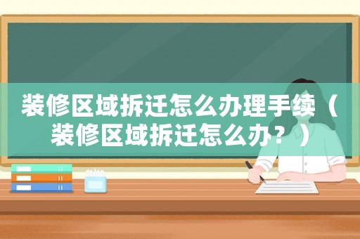 裝修區(qū)域拆遷怎么辦理手續(xù)（裝修區(qū)域拆遷怎么辦？）