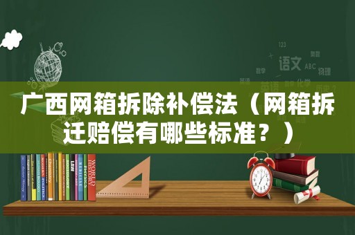 廣西網(wǎng)箱拆除補(bǔ)償法（網(wǎng)箱拆遷賠償有哪些標(biāo)準(zhǔn)？）