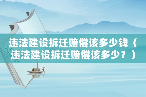 違法建設拆遷賠償該多少錢（違法建設拆遷賠償該多少？）