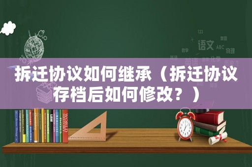 拆遷協(xié)議如何繼承（拆遷協(xié)議存檔后如何修改？）