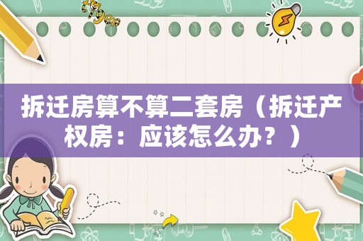 拆遷房算不算二套房（拆遷產(chǎn)權(quán)房：應(yīng)該怎么辦？）