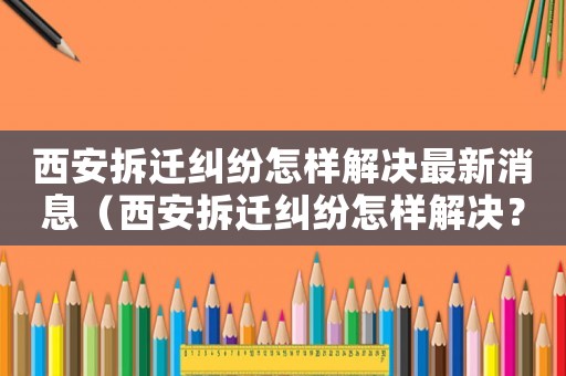 西安拆遷糾紛怎樣解決最新消息（西安拆遷糾紛怎樣解決？）