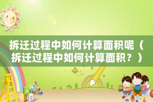 拆遷過程中如何計算面積呢（拆遷過程中如何計算面積？）