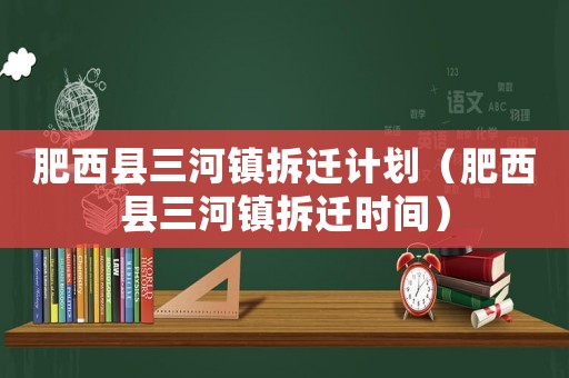 肥西縣三河鎮(zhèn)拆遷計劃（肥西縣三河鎮(zhèn)拆遷時間）