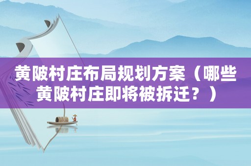 黃陂村莊布局規(guī)劃方案（哪些黃陂村莊即將被拆遷？）