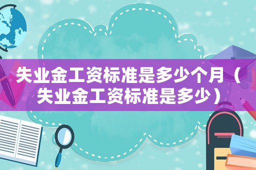失業(yè)金工資標準是多少個月（失業(yè)金工資標準是多少）