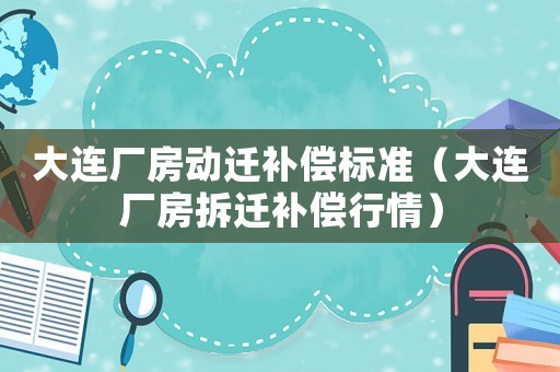 大連廠房動遷補(bǔ)償標(biāo)準(zhǔn)（大連廠房拆遷補(bǔ)償行情）