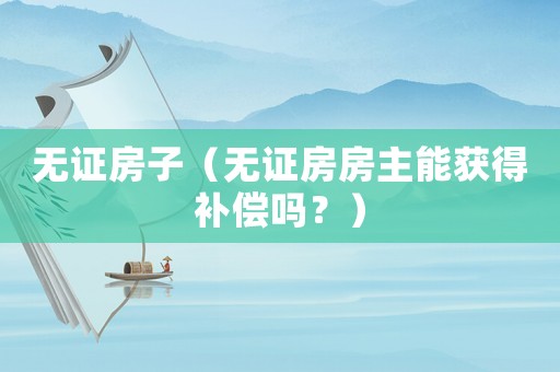 無證房子（無證房房主能獲得補(bǔ)償嗎？）