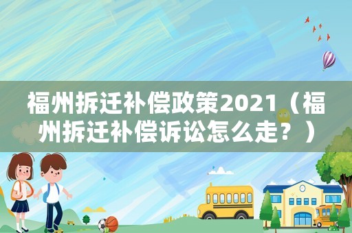 福州拆遷補償政策2021（福州拆遷補償訴訟怎么走？）