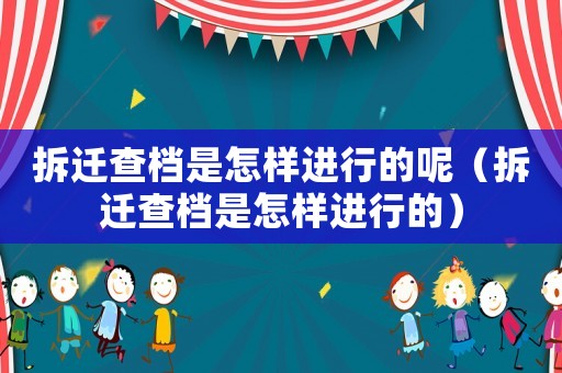 拆遷查檔是怎樣進(jìn)行的呢（拆遷查檔是怎樣進(jìn)行的）