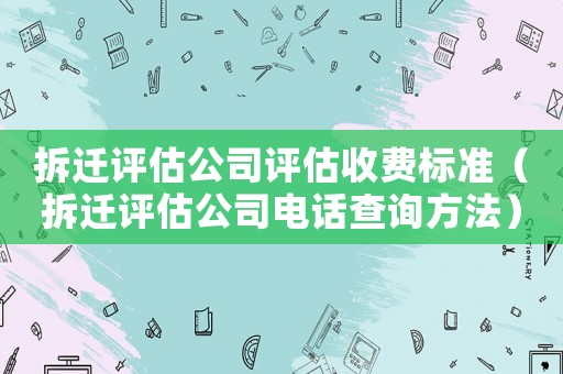 拆遷評估公司評估收費標(biāo)準(zhǔn)（拆遷評估公司電話查詢方法）