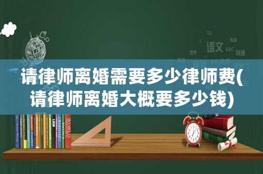 請(qǐng)律師離婚需要多少律師費(fèi)(請(qǐng)律師離婚大概要多少錢)