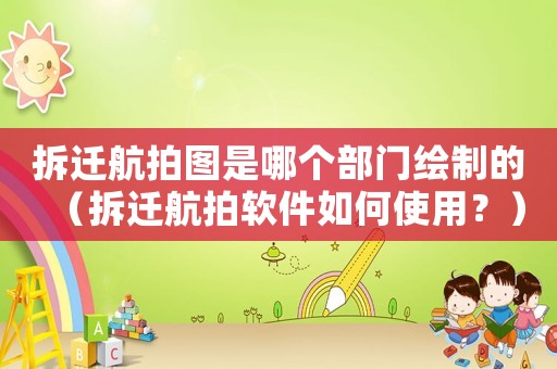 拆遷航拍圖是哪個(gè)部門繪制的（拆遷航拍軟件如何使用？）